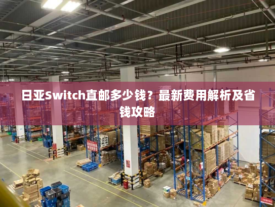 日亚Switch直邮多少钱?最新费用解析及省钱攻略 日亚Switch直邮多少钱?最新费用解析及省钱攻略