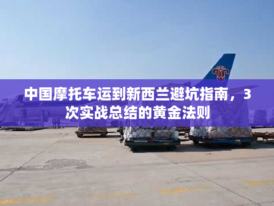 中国摩托车运到新西兰避坑指南，3次实战总结的黄金法则