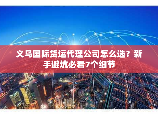 义乌国际货运代理公司怎么选？新手避坑必看7个细节