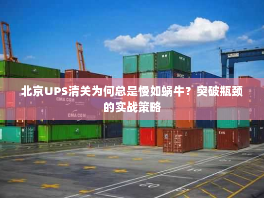 北京UPS清关为何总是慢如蜗牛？突破瓶颈的实战策略