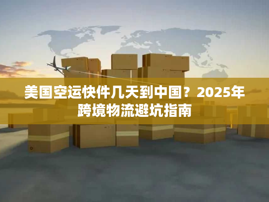 美国空运快件几天到中国?2025年跨境物流避坑指南 美国空运快件几天到中国?2025年跨境物流避坑指南