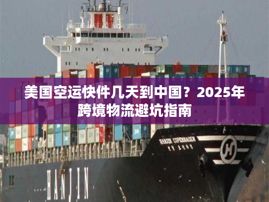 美国空运快件几天到中国?2025年跨境物流避坑指南 美国空运快件几天到中国?2025年跨境物流避坑指南
