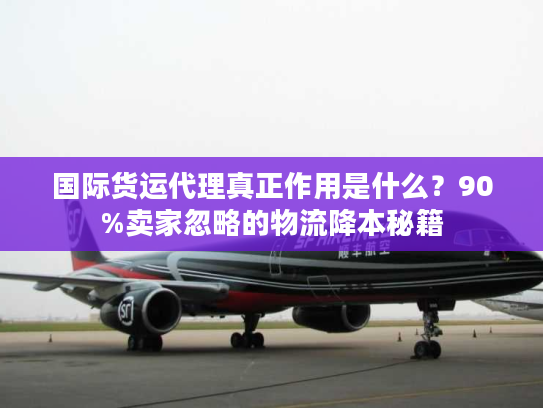 国际货运代理真正作用是什么?90%卖家忽略的物流降本秘籍 国际货运代理真正作用是什么?90%卖家忽略的物流降本秘籍