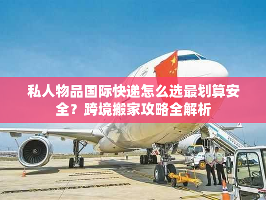 私人物品国际快递怎么选最划算安全?跨境搬家攻略全解析 私人物品国际快递怎么选最划算安全?跨境搬家攻略全解析