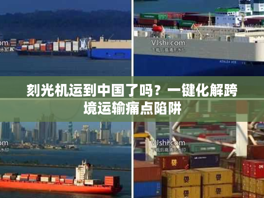 刻光机运到中国了吗?一键化解跨境运输痛点陷阱 刻光机运到中国了吗?一键化解跨境运输痛点陷阱