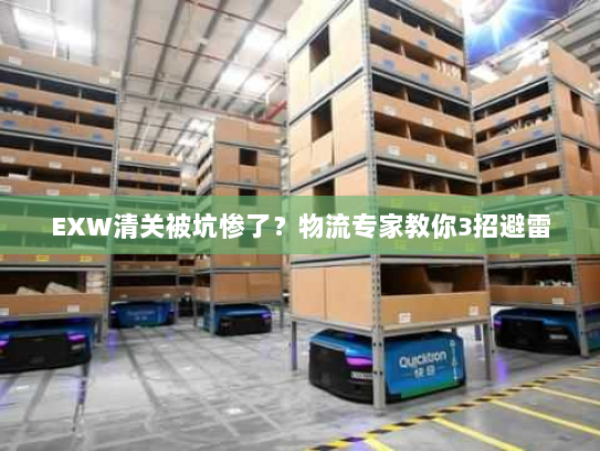EXW清关被坑惨了?物流专家教你3招避雷 EXW清关被坑惨了?物流专家教你3招避雷