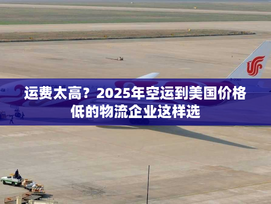运费太高?2025年空运到美国价格低的物流企业这样选 运费太高?2025年空运到美国价格低的物流企业这样选