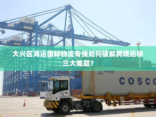 大兴区海运国际物流专线如何破解跨境运输三大难题？