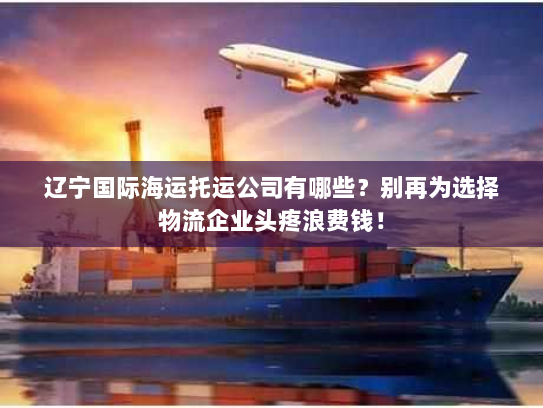 辽宁国际海运托运公司有哪些?别再为选择物流企业头疼浪费钱! 辽宁国际海运托运公司有哪些?别再为选择物流企业头疼浪费钱!