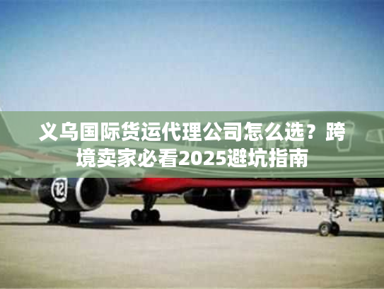 义乌国际货运代理公司怎么选?跨境卖家必看2025避坑指南 义乌国际货运代理公司怎么选?跨境卖家必看2025避坑指南