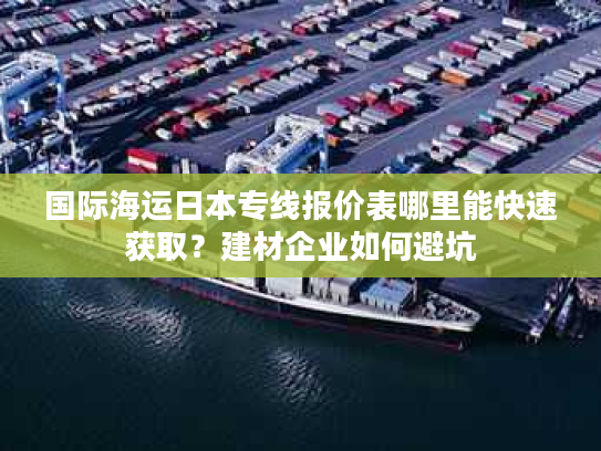 国际海运日本专线报价表哪里能快速获取？建材企业如何避坑