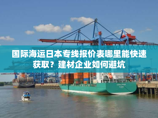 国际海运日本专线报价表哪里能快速获取？建材企业如何避坑