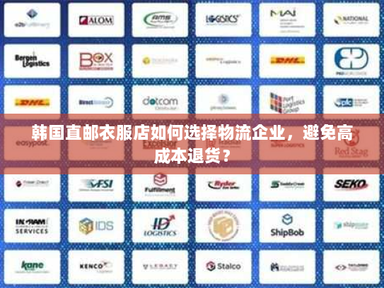韩国直邮衣服店如何选择物流企业,避免高成本退货? 韩国直邮衣服店如何选择物流企业,避免高成本退货?