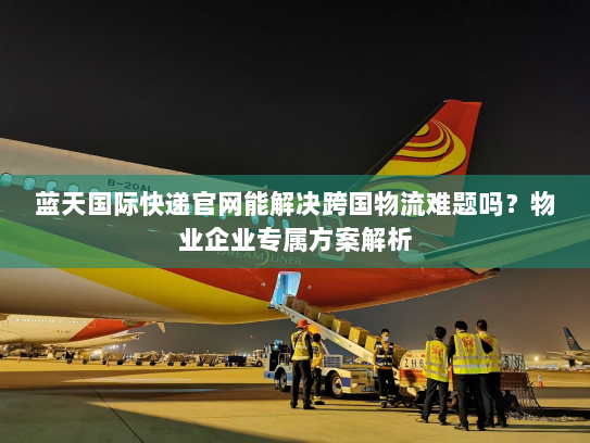 蓝天国际快递官网能解决跨国物流难题吗?物业企业专属方案解析 蓝天国际快递官网能解决跨国物流难题吗?物业企业专属方案解析