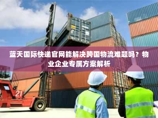 蓝天国际快递官网能解决跨国物流难题吗?物业企业专属方案解析 蓝天国际快递官网能解决跨国物流难题吗?物业企业专属方案解析