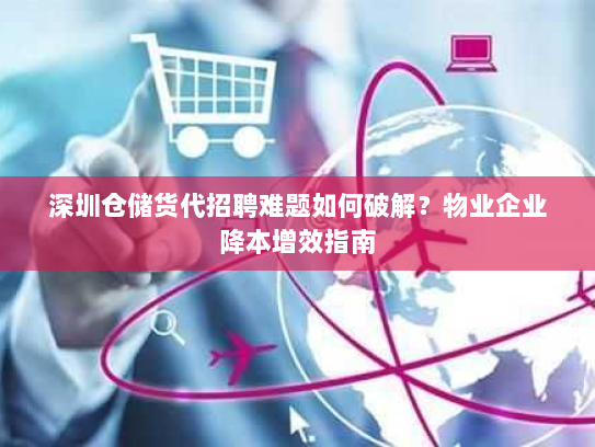 深圳仓储货代招聘难题如何破解?物业企业降本增效指南 深圳仓储货代招聘难题如何破解?物业企业降本增效指南