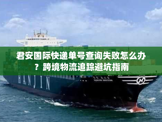 君安国际快递单号查询失败怎么办？跨境物流追踪避坑指南