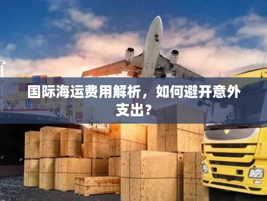 国际海运费用解析，如何避开意外支出？