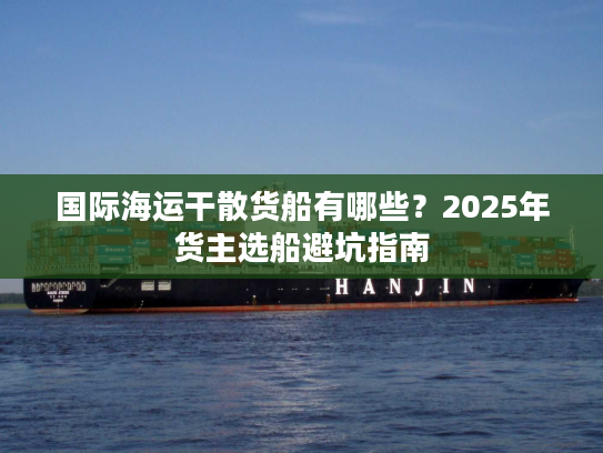 国际海运干散货船有哪些？2025年货主选船避坑指南