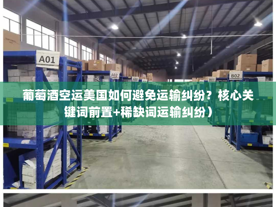 葡萄酒空运美国如何避免运输纠纷?核心关键词前置+稀缺词运输纠纷) 葡萄酒空运美国如何避免运输纠纷?核心关键词前置+稀缺词运输纠纷)