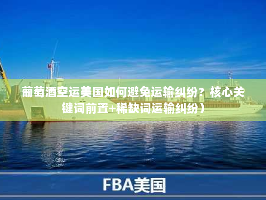 葡萄酒空运美国如何避免运输纠纷?核心关键词前置+稀缺词运输纠纷) 葡萄酒空运美国如何避免运输纠纷?核心关键词前置+稀缺词运输纠纷)