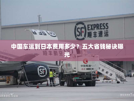 中国车运到日本费用多少?五大省钱秘诀曝光 中国车运到日本费用多少?五大省钱秘诀曝光