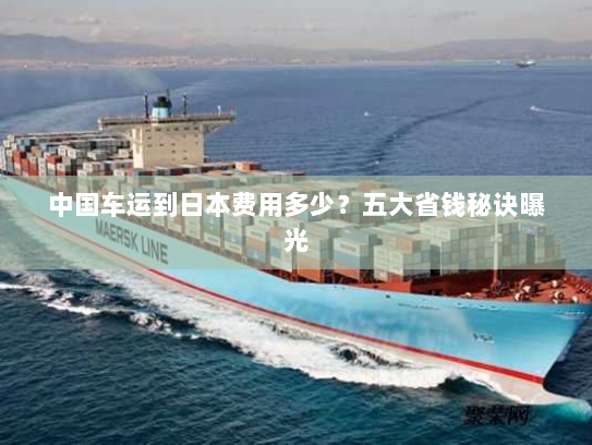 中国车运到日本费用多少?五大省钱秘诀曝光 中国车运到日本费用多少?五大省钱秘诀曝光