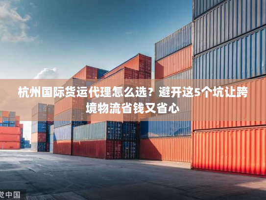杭州国际货运代理怎么选?避开这5个坑让跨境物流省钱又省心 杭州国际货运代理怎么选?避开这5个坑让跨境物流省钱又省心