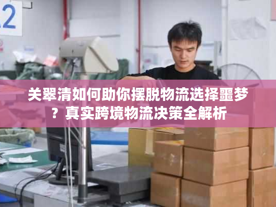关翠清如何助你摆脱物流选择噩梦？真实跨境物流决策全解析