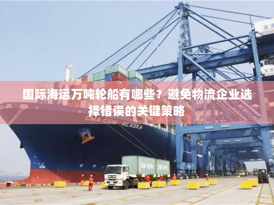 国际海运万吨轮船有哪些？避免物流企业选择错误的关键策略