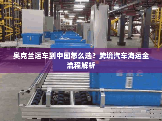 奥克兰运车到中国怎么选?跨境汽车海运全流程解析 奥克兰运车到中国怎么选?跨境汽车海运全流程解析