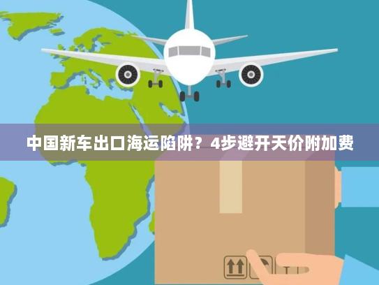 中国新车出口海运陷阱?4步避开天价附加费 中国新车出口海运陷阱?4步避开天价附加费