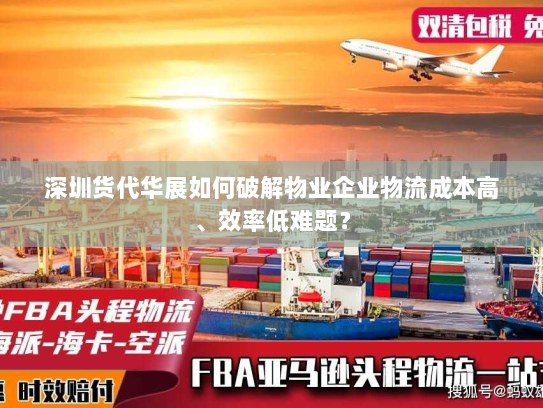 深圳货代华展如何破解物业企业物流成本高、效率低难题? 深圳货代华展如何破解物业企业物流成本高、效率低难题?