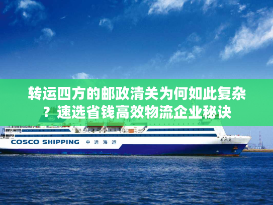 转运四方的邮政清关为何如此复杂？速选省钱高效物流企业秘诀