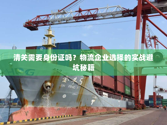 清关需要身份证吗?物流企业选择的实战避坑秘籍 清关需要身份证吗?物流企业选择的实战避坑秘籍
