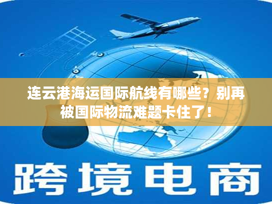 连云港海运国际航线有哪些？别再被国际物流难题卡住了！