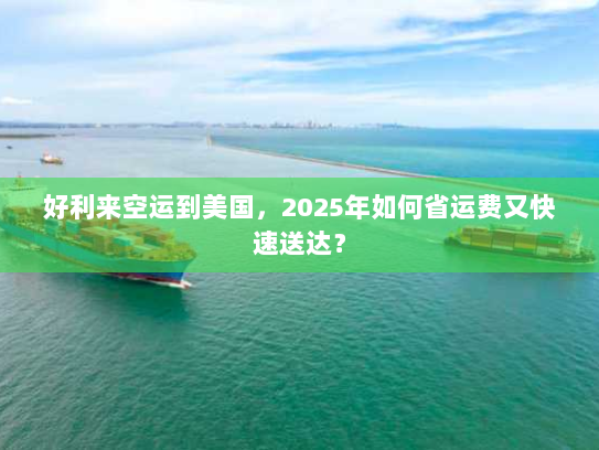 好利来空运到美国,2025年如何省运费又快速送达? 好利来空运到美国,2025年如何省运费又快速送达?