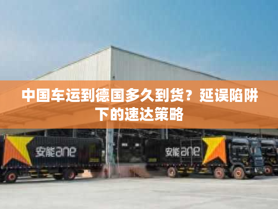 中国车运到德国多久到货？延误陷阱下的速达策略