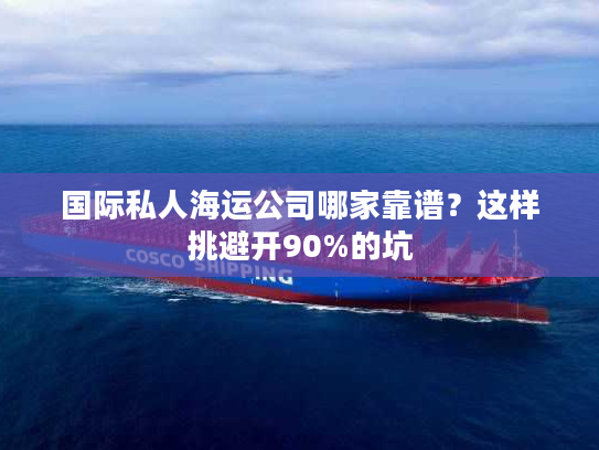 国际私人海运公司哪家靠谱？这样挑避开90%的坑