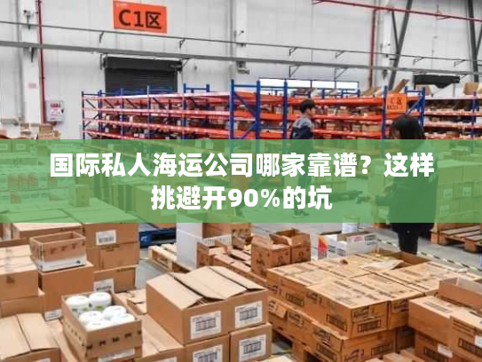 国际私人海运公司哪家靠谱？这样挑避开90%的坑