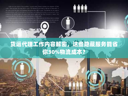 货运代理工作内容解密，这些隐藏服务能省你30%物流成本？