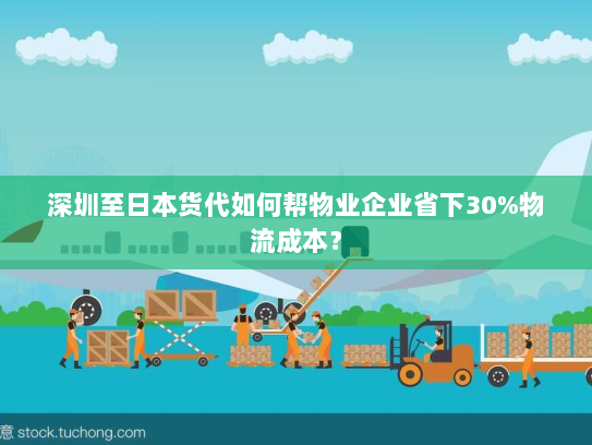 深圳至日本货代如何帮物业企业省下30%物流成本? 深圳至日本货代如何帮物业企业省下30%物流成本?