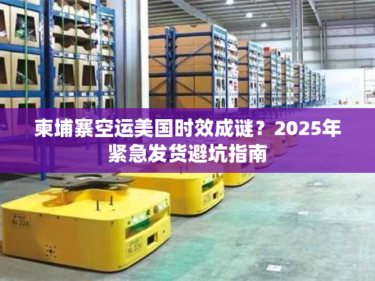 柬埔寨空运美国时效成谜？2025年紧急发货避坑指南