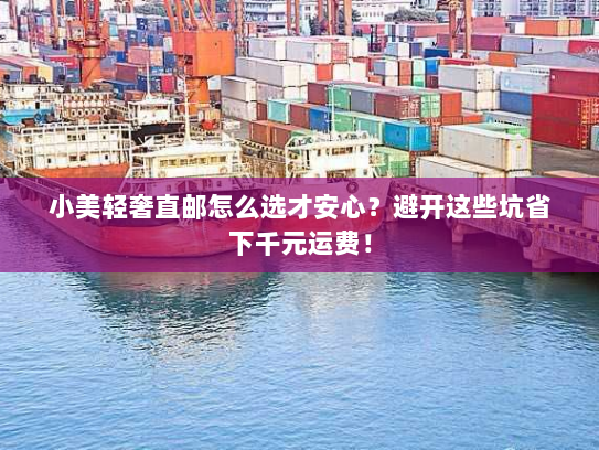 小美轻奢直邮怎么选才安心?避开这些坑省下千元运费! 小美轻奢直邮怎么选才安心?避开这些坑省下千元运费!