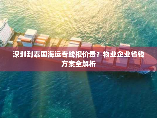 深圳到泰国海运专线报价贵？物业企业省钱方案全解析