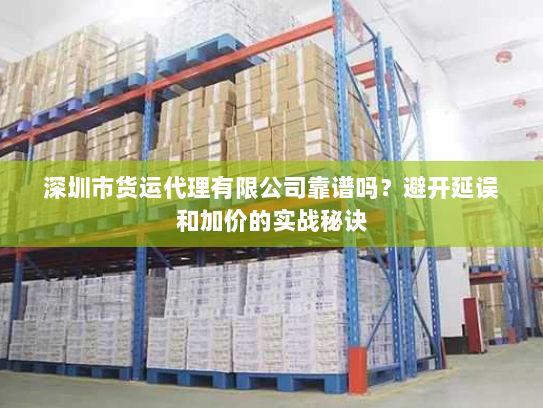 深圳市货运代理有限公司靠谱吗？避开延误和加价的实战秘诀
