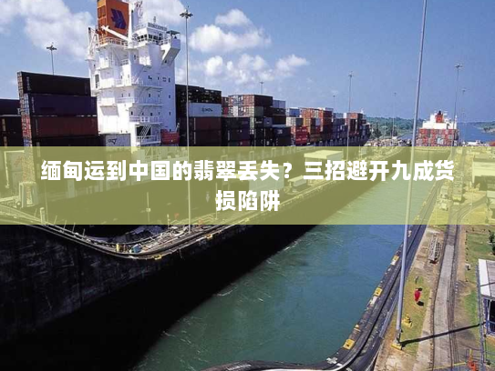 缅甸运到中国的翡翠丢失?三招避开九成货损陷阱 缅甸运到中国的翡翠丢失?三招避开九成货损陷阱