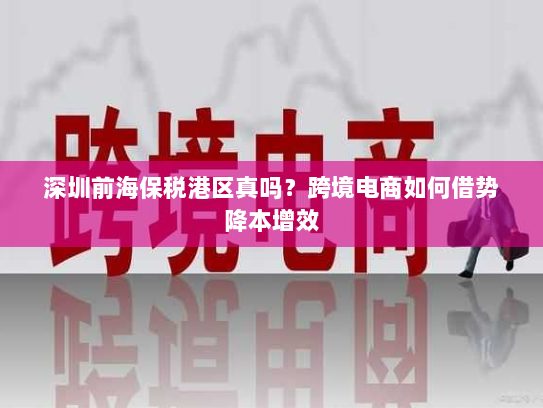 深圳前海保税港区真吗?跨境电商如何借势降本增效 深圳前海保税港区真吗?跨境电商如何借势降本增效