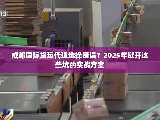 成都国际货运代理选择错误?2025年避开这些坑的实战方案 成都国际货运代理选择错误?2025年避开这些坑的实战方案