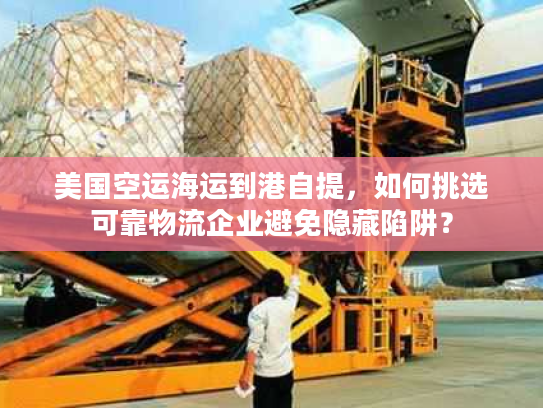 美国空运海运到港自提，如何挑选可靠物流企业避免隐藏陷阱？